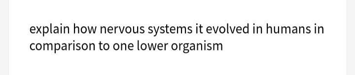 explain how nervous systems it evolved in humans in
comparison to one lower organism
