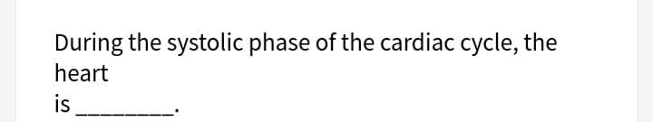 During the systolic phase of the cardiac cycle, the
heart
is
