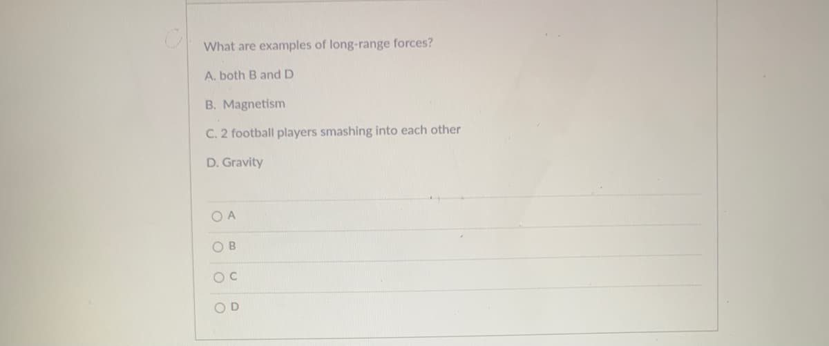 What are examples of long-range forces?
A. both B and D
B. Magnetism
C. 2 football players smashing into each other
D. Gravity
O A
O B
OD
