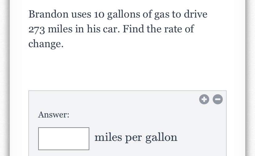 Brandon uses 10 gallons of gas to drive
273 miles in his car. Find the rate of
change.
Answer:
miles per gallon
