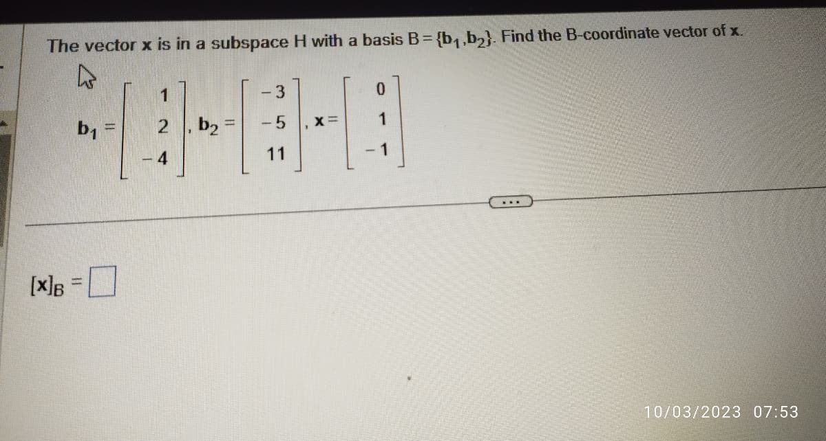 The vector x is in a subspace H with a basis B = {b₁,b₂). Find the B-coordinate vector of x.
b₁
[X]B = 0
1
4
b₂
- 3
-5
11
0
1
- 1
10/03/2023 07:53