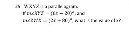 25. WXYZ is a parallelogram.
If MZXYZ = (6x – 20)°, and
MLZWX = (2x + 80)°, what is the value of x?
