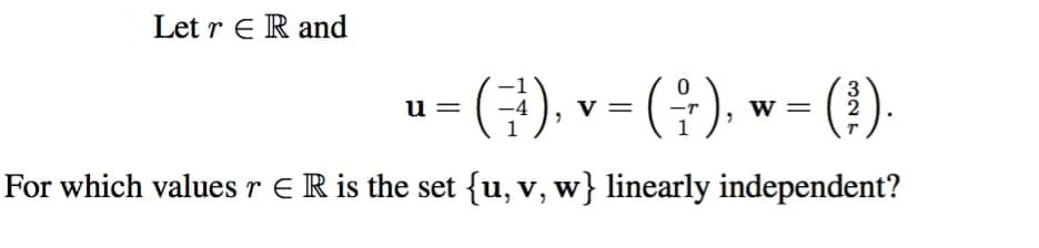 Let r E R and
-- ), v= (), w= (!).
3
u =
w =
2
For which values r ER is the set {u, v, w} linearly independent?
