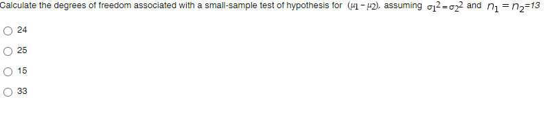 Calculate the degrees of freedom associated with a small-sample test of hypothesis for (41- 42), assuming o12=o2 and n = n2=13
24
25
O 15
33
