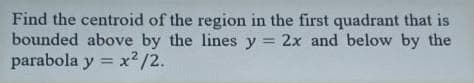 Find the centroid of the region in the first quadrant that is
bounded above by the lines y = 2x and below by the
parabola y = x2/2.
%3D
