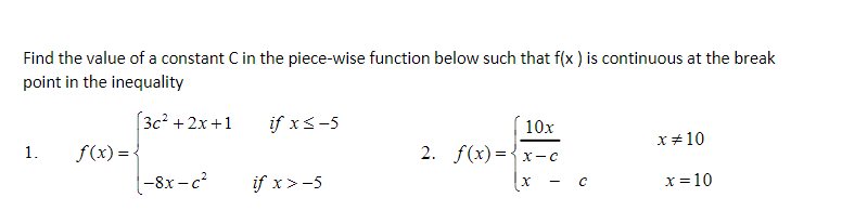 Find the value of a constant C in the piece-wise function below such that f(x ) is continuous at the break
point in the inequality
(3c2 +2x +1
if x<-5
10x
X+10
f(x) =
2. f(x)={x-c
1.
|-8x - c?
if x>-5
x=10
