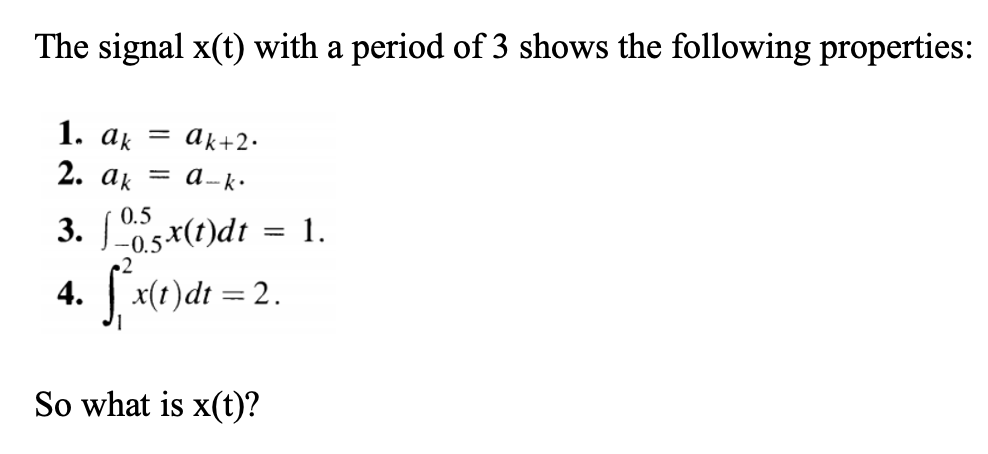 The signal x(t) with a period of 3 shows the following properties:
1. аk
ak+2.
2. ak = a- k.
0.5
3. 05x(t)dt
1.
%3D
4. x(1)dt
= 2.
So what is x(t)?
