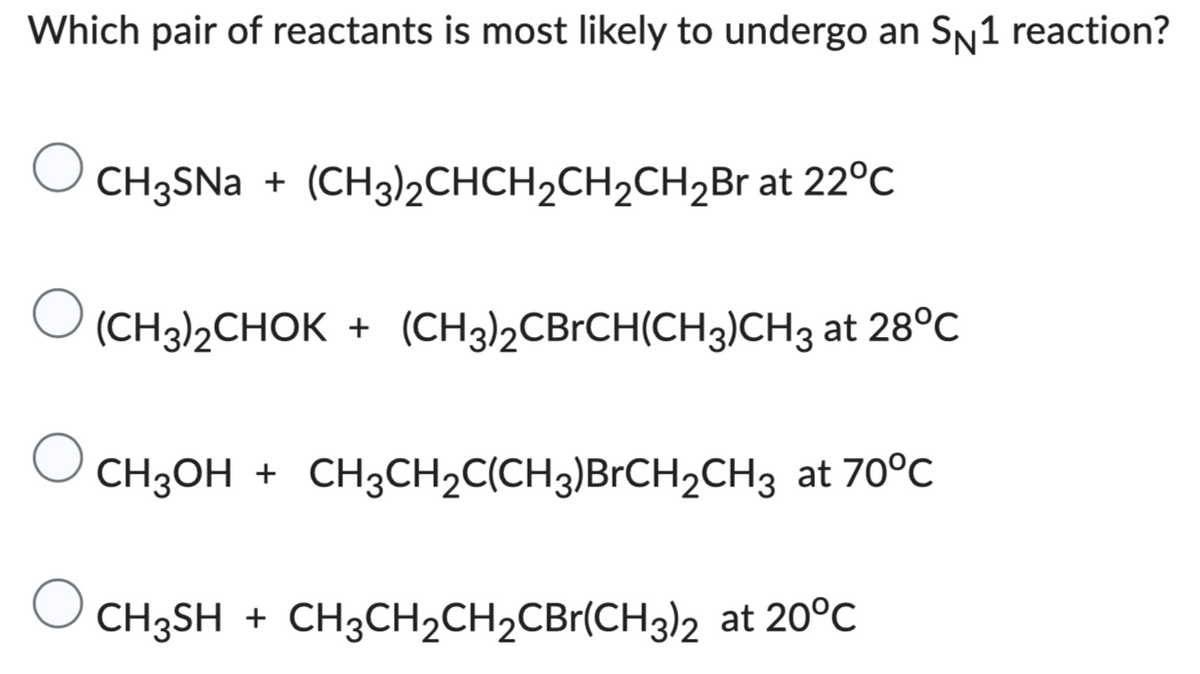 Which pair of reactants is most likely to undergo an SN1 reaction?
CH3SNa + (CH3)2CHCH₂CH₂CH₂Br at 22°C
(CH3)₂CHOK + (CH3)2CBrCH(CH3)CH3 at 28°C
CH3OH + CH3CH₂C(CH3)BrCH₂CH3 at 70°C
CH3SH + CH3CH₂CH₂CBr(CH3)2 at 20°C