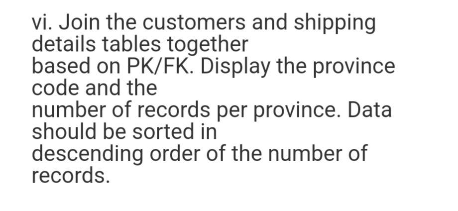 vi. Join the customers and shipping
details tables together
based on PK/FK. Display the province
code and the
number of records per province. Data
should be sorted in
descending order of the number of
records.