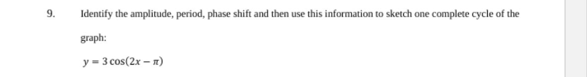 9.
Identify the amplitude, period, phase shift and then use this information to sketch one complete cycle of the
graph:
y = 3 cos(2x − n)