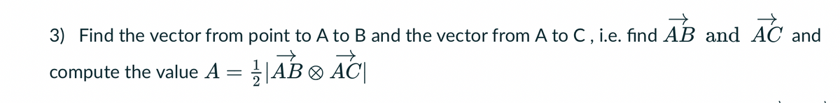 3) Find the vector from point to A to B and the vector from A to C, i.e. find AB and AC and
compute the value A =
|AB|AC|