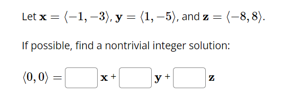 Let x = (-1, -3), y = (1, −5), and z = (-8, 8).
If possible, find a nontrivial integer solution:
(0,0) =
=
X +
y +
N