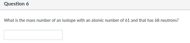 Question 6
What is the mass number of an isotope with an atomic number of 61 and that has 68 neutrons?