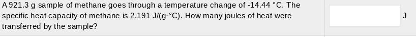 A 921.3 g sample of methane goes through a temperature change of -14.44 °C. The
specific heat capacity of methane is 2.191 J/(g-°C). How many joules of heat were
transferred by the sample?
J
