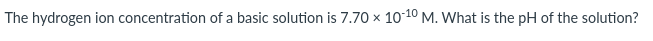 The hydrogen ion concentration of a basic solution is 7.70 x 1010 M. What is the pH of the solution?
