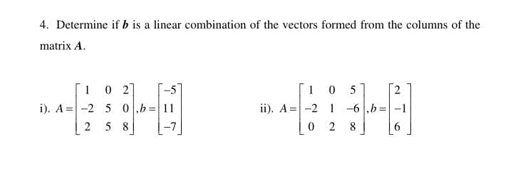 4. Determine if b is a linear combination of the vectors formed from the columns of the
matrix A.
1 0 2
-5
1
5
i). A = -2 5 0b=11
5 8
ii). A=-2 1 -6 ,b=-1
2
8
6.
