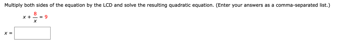 **Instruction:**

Multiply both sides of the equation by the LCD and solve the resulting quadratic equation. (Enter your answers as a comma-separated list.)

**Equation:**

\( x + \frac{8}{x} = 9 \)

**Answer Box:**

\( x = \) [Enter your answer here in the box]