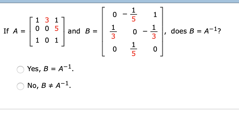 If \( A = \begin{bmatrix} 1 & 3 & 1 \\ 0 & 0 & 5 \\ 1 & 0 & 1 \end{bmatrix} \) and \( B = \begin{bmatrix} 0 & -\frac{1}{5} & 1 \\ \frac{1}{3} & 0 & -\frac{1}{3} \\ 0 & \frac{1}{5} & 0 \end{bmatrix} \), does \( B = A^{-1} \)?

- ⭕ Yes, \( B = A^{-1} \).
- ⭕ No, \( B \neq A^{-1} \).