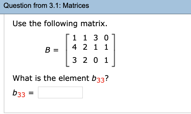 Question from 3.1: Matrices
Use the following matrix.
1 1 3 0
4 2 1 1
B =
3 20 1
What is the element b33?
b33 =
