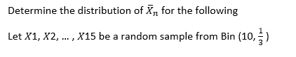 Determine the distribution of Xn for the following
Let X1, X2, ..., X15 be a random sample from Bin (10,