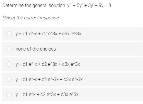 Determine the general solution: y" - 5y" + 3y' + 9y = 0
Select the correct response:
y = cl e^-x + c2 e^3x + c3x e^-3x
none of the choices
y = cl e^-x + c2 e^3x + c3x e^3x
y = cl e^-x + c2 e^-3x + c3x e^-3x
y = cl e^x + c2 e^3x + c3x e^3x
