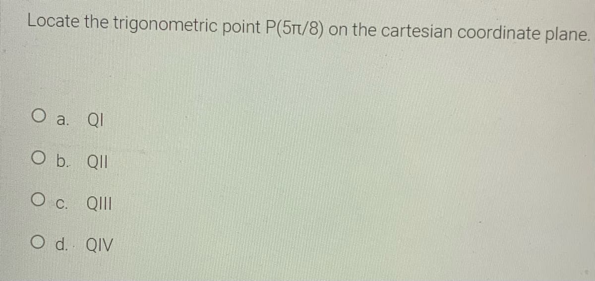 Locate the trigonometric point P(5T/8) on the cartesian coordinate plane.
O a.
QI
O b. QII
Ос.
QII
O d. QIV
