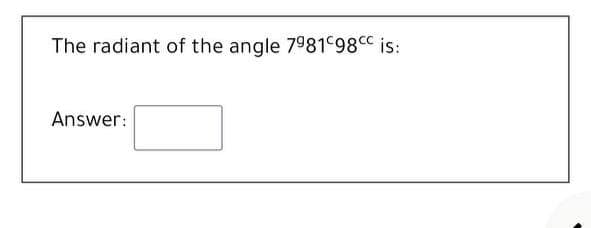 The radiant of the angle 7981 98CC is:
Answer:
