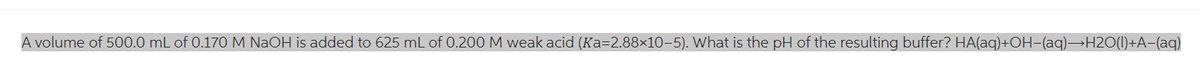 A volume of 500.0 mL of 0.170 M NaOH is added to 625 mL of 0.200 M weak acid (Ka=2.88×10-5). What is the pH of the resulting buffer? HA(aq)+OH−(aq)→H2O(l)+A−(aq)