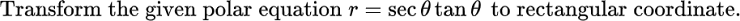 Transform the given polar equation r
=
sectan to rectangular coordinate.