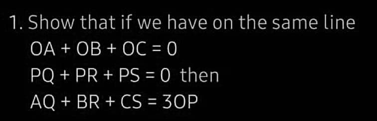 1. Show that if we have on the same line
OA+OB + OC = 0
PQ + PR + PS = 0 then
AQ + BR + CS = 30P