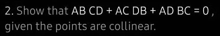 2. Show that AB CD + AC DB + AD BC = 0,
given the points are collinear.