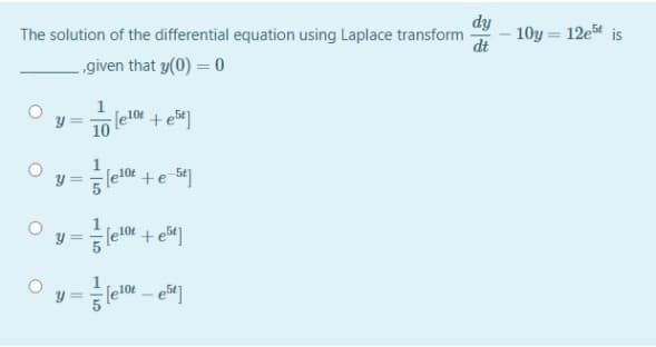 dy
- 10y = 12e5 is
dt
The solution of the differential equation using Laplace transform
given that y(0) = 0
1
[e10t +e5]
10
sle
[e104 +e 54]
y =
y =
15
