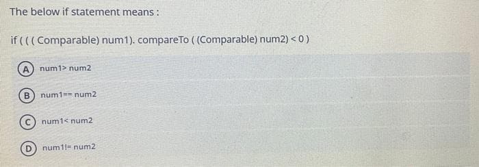 The below if statement means:
if (((Comparable) num1). compareTo ((Comparable) num2) < 0)
A num1> num2
B
num1 == num2
num1<num2
num1!= num2