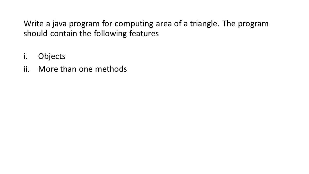 Write a java program for computing area of a triangle. The program
should contain the following features
i.
Objects
ii. More than one methods
