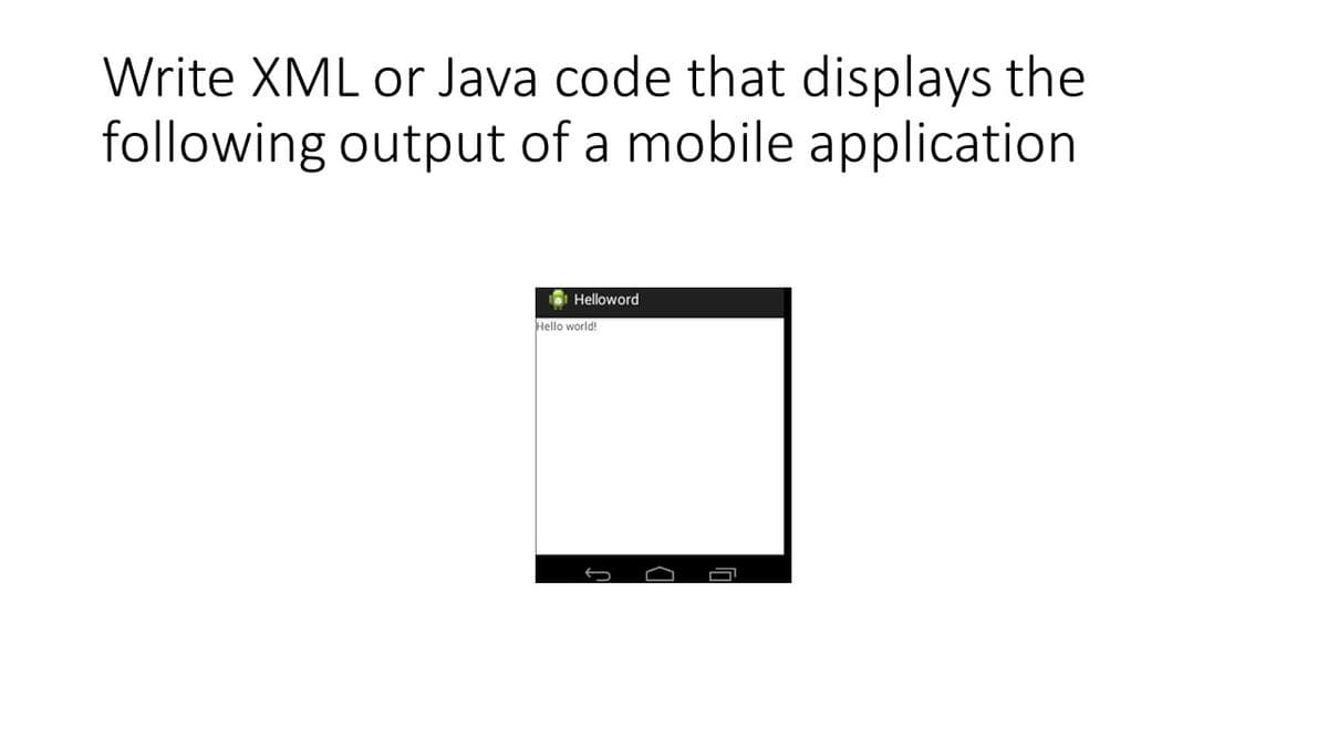 Write XML or Java code that displays the
following output of a mobile application
6 Helloword
Hello world!
