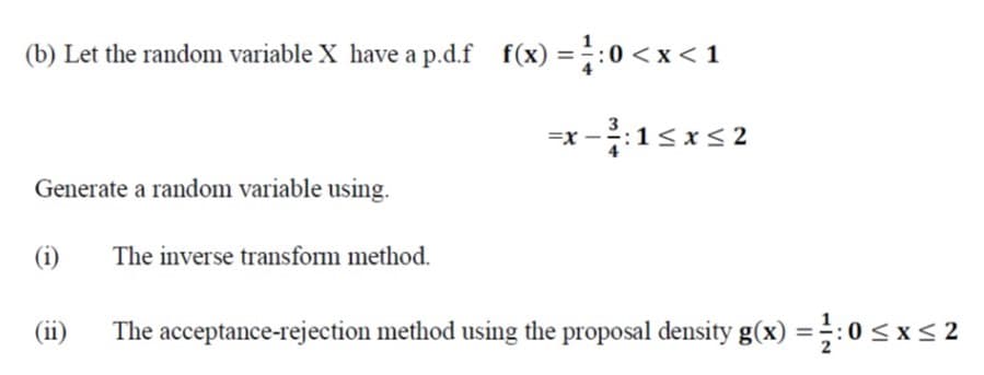 (b) Let the random variable X have a p.d.f f(x) =:0 < x < 1
-x-15xs2
Generate a random variable using.
(i)
The inverse transform method.
(ii)
The acceptance-rejection method using the proposal density g(x) =:0 < x
