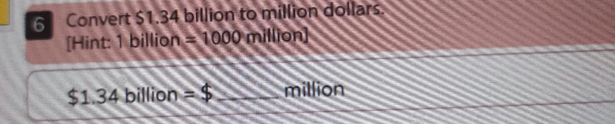 6 Convert $1.34 billion to million dollars.
[Hint: 1 billion 1000 milion)
$1.34 billion =S
million
