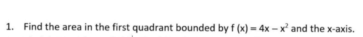 1. Find the area in the first quadrant bounded by f (x) = 4x – x² and the x-axis.
