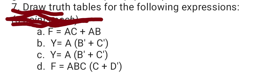 7. Draw truth tables for the following expressions:
a. F = AC + AB
b. Y= A (B' + C')
c. Y= A (B' + C')
d. F = ABC (C + D')