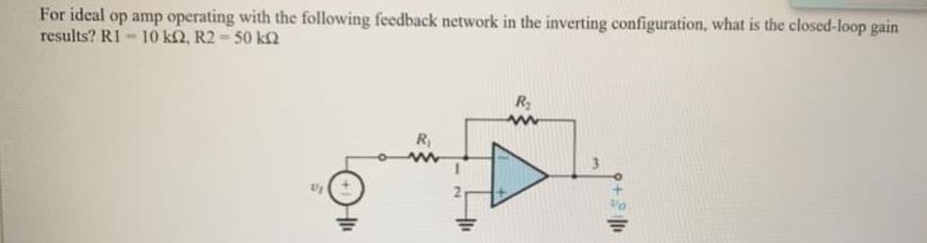 For ideal op amp operating with the following feedback network in the inverting configuration, what is the closed-loop gain
results? RI-10 k2, R2-50 kQ
3
VI
+
Vo
U