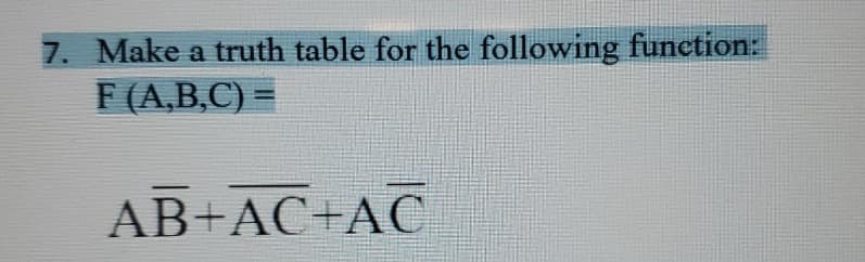 7. Make a truth table for the following function:
F (A,B,C) =
AB+AC+AC