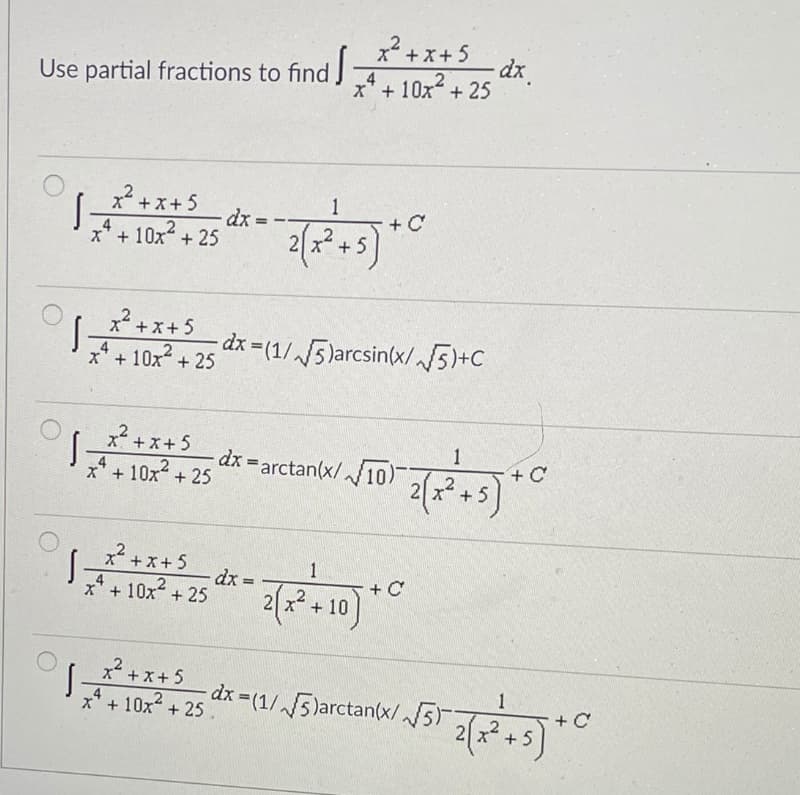 + x+5
dx.
,4+ 10x2 + 25
Use partial fractions to find
x +x+ 5
1
dx =
+ C
4
x* + 10x + 25
x² +5
S-
x +x+ 5
4
x + 10x? + 25 d* =(1/5)arcsin(x/5)+C
x +x+5
1
+ C
+ 5
.4
x* + 10x + 25
dx =arctan(x/10)
x+x+5
1
dx =
x* + 10x + 25
+ C
+ 10
x +x+ 5
dx =(1/ 5)arctan(x/J5T+5
1
+ C
x* + 10x2 + 25.
4
d
