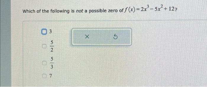 Which of the following is not a possible zero of f (x)= 2x- 5x+ 12?
5
3
3.
000 O
