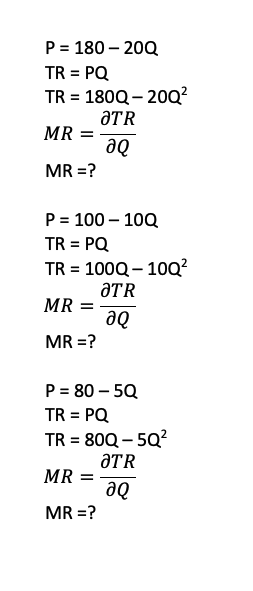 P = 180 – 20Q
TR = PQ
TR = 180Q – 20Q?
ƏTR
MR =
aQ
MR =?
P = 100 – 10Q
TR = PQ
TR = 100Q – 10Q?
ƏTR
MR
MR =?
de
P = 80 – 5Q
TR = PQ
TR = 80Q – 5Q?
ƏTR
MR
de
MR =?
