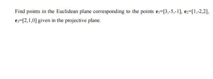 Find points in the Euclidean plane corresponding to the points e₁-[3,-5,-1], e2-[1,-2,2],
e3=[2,1,0] given in the projective plane.