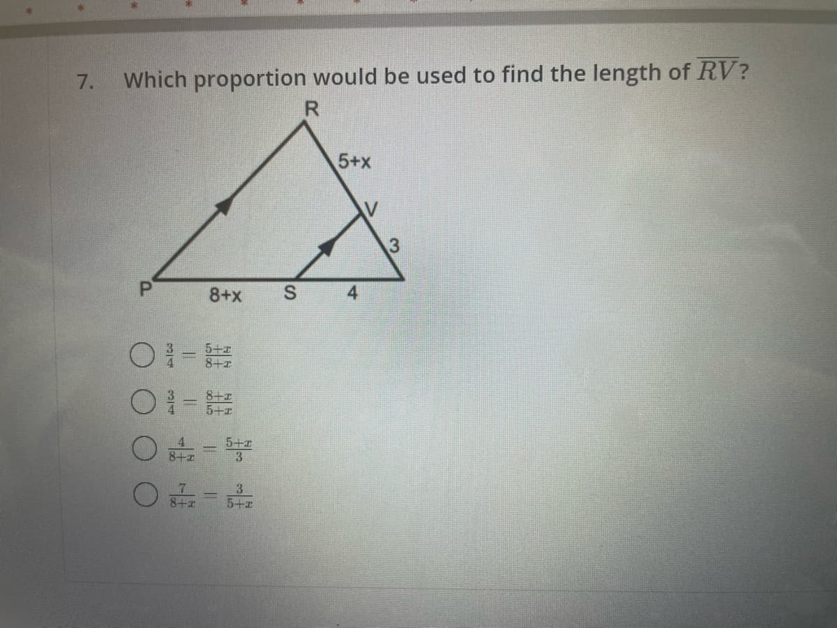 7.
Which proportion would be used to find the length of RV?
R
8+F
7
8+
8+x
5+x
8+1
5+2
3
5+x
S
5+x
4