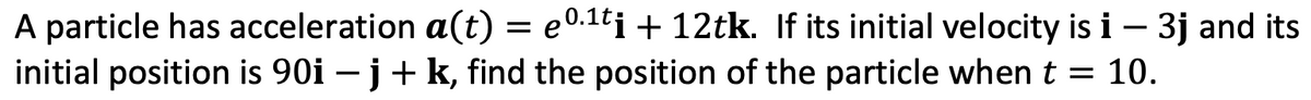 A particle has acceleration a(t) = eº.¹ti + 12tk. If its initial velocity is i - 3j and its
initial position is 90i - j + k, find the position of the particle when t = 10.