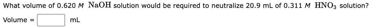 What volume of 0.620 M NaOH solution would be required to neutralize 20.9 mL of 0.311 M HNO3 solution?
Volume =
mL