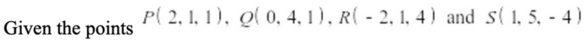 Given the points
P(2, 1, 1), (0, 4, 1), R(-2, 1, 4) and S(1,5,-4)