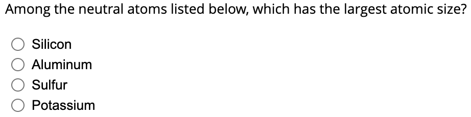 Among the neutral atoms listed below, which has the largest atomic size?
Silicon
O Aluminum
O Sulfur
O Potassium